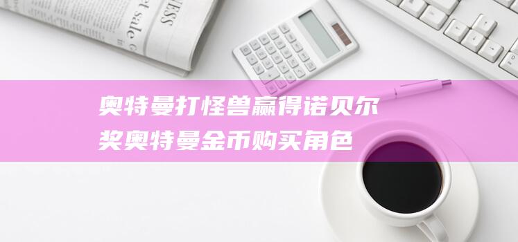 奥特曼打怪兽赢得诺贝尔奖！奥特曼金币购买角色游戏攻略分享