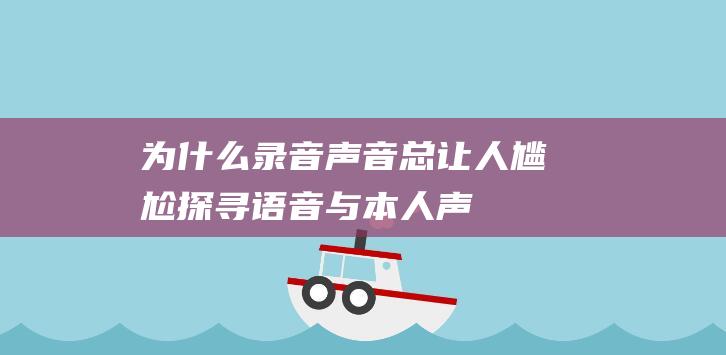 为什么录音声音总让人尴尬——探寻语音与本人声音不同的原因