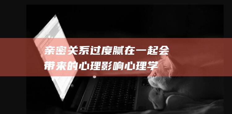 亲密关系过度腻在一起会带来的心理影响-心理学研究揭秘