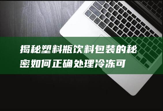 揭秘塑料瓶饮料包装的秘密：如何正确处理冷冻可能造成爆炸的风险？