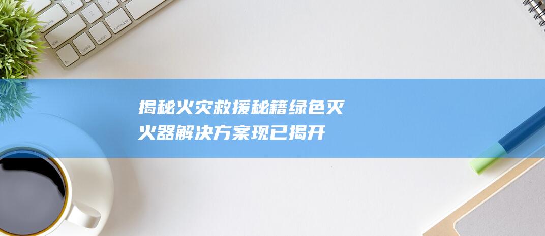 揭秘火灾救援秘籍绿色灭火器解决方案现已揭开