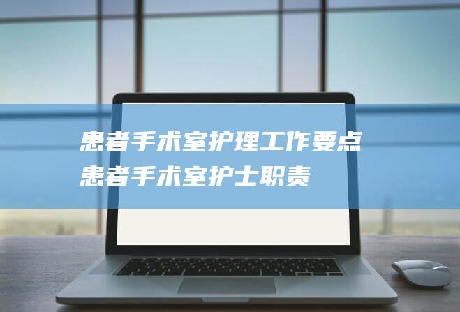 患者手术室护理工作要点患者手术室护士职责