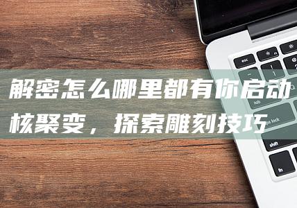 解密怎么哪里都有你：启动核聚变，探索雕刻技巧，打败怪兽（怎么哪里都有homo(恼)什么意思）