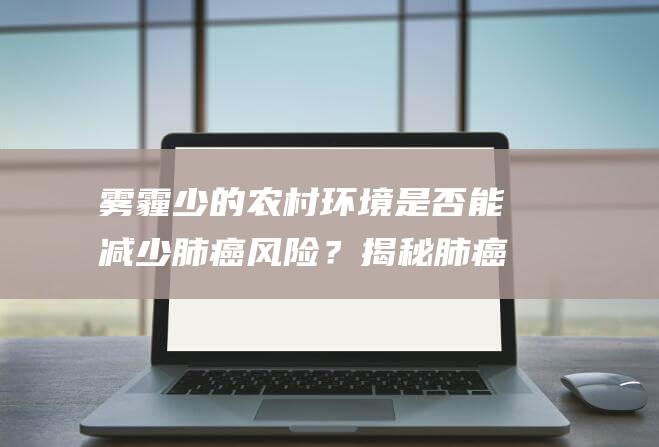 雾霾少的农村环境是否能减少肺癌风险？揭秘肺癌和雾霾的关联