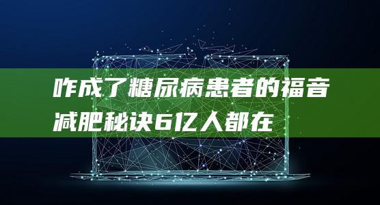 咋成了糖尿病患者的福音-减肥秘诀-6亿人都在尝试的 (怎么会形成糖尿病的)