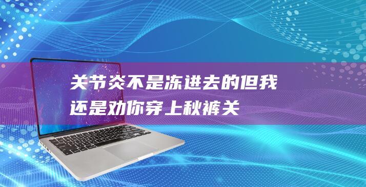 关节炎不是冻进去的-但我还是劝你穿上秋裤 (关节炎不是冻进去的)