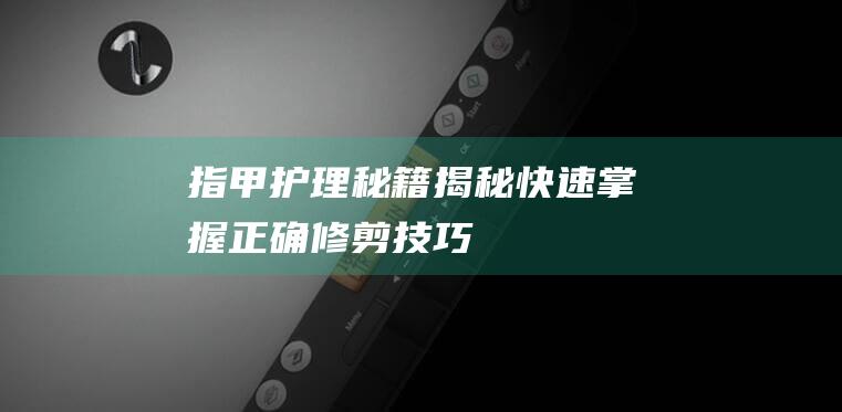 指甲护理秘籍揭秘快速掌握正确修剪技巧