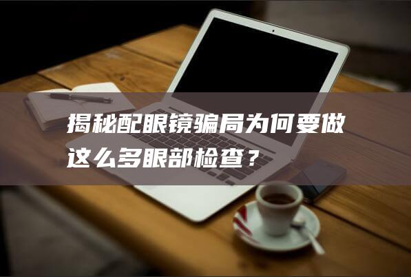 揭秘配眼镜骗局：为何要做这么多眼部检查？