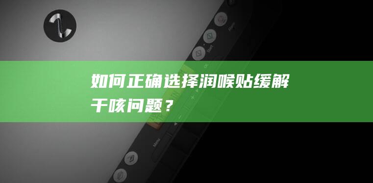 如何正确选择润喉贴缓解干咳问题？