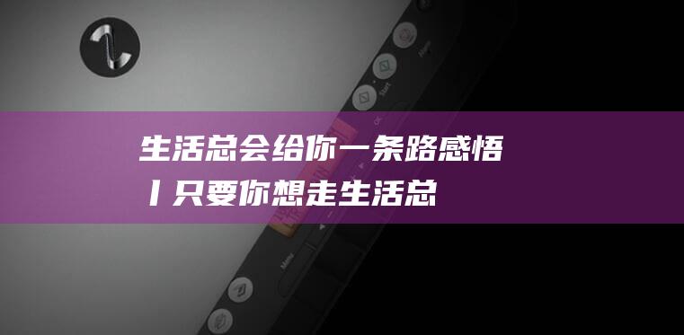 生活总会给你一条路-感悟丨只要你想走 (生活总会给你另一个机会,这个机会叫明天)