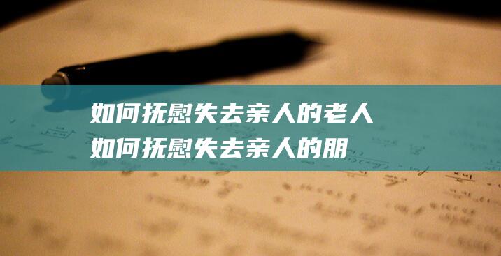 如何抚慰失去亲人的老人 (如何抚慰失去亲人的朋友)