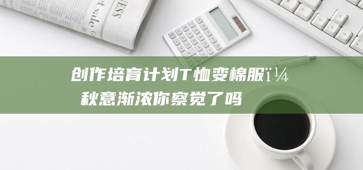 创作培育计划：T恤变棉服，秋意渐浓你察觉了吗？