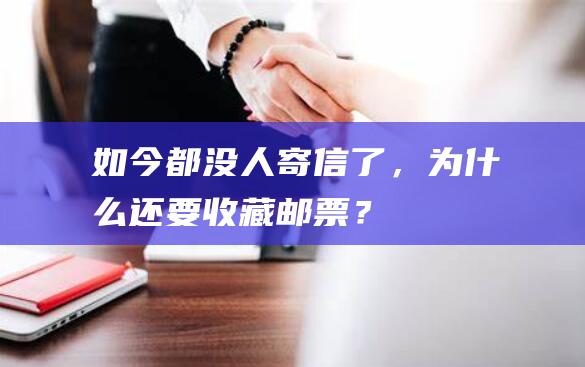 如今都没人寄信了，为什么还要收藏邮票？