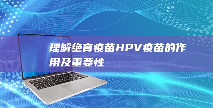 理解绝育疫苗-HPV疫苗的作用及重要性