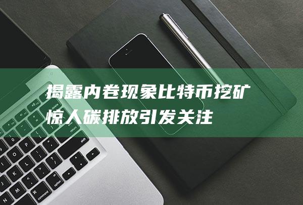 揭露内卷现象：比特币挖矿惊人碳排放引发关注！