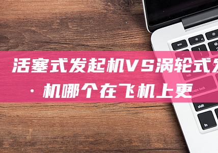 活塞式发起机VS涡轮式发起机哪个在飞机上更