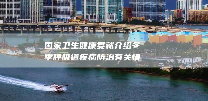 国家卫生健康委就介绍冬季呼吸道疾病防治有关情况举行新闻发布会 (国家卫生健康委人才交流服务中心)