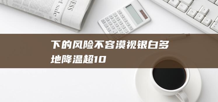 下的风险不容漠视银白多地降温超10℃