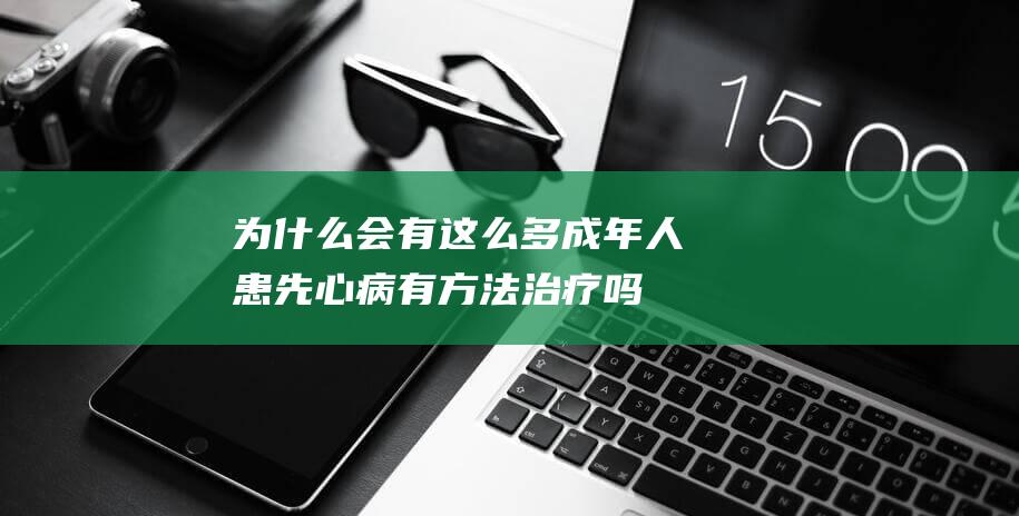 为什么会有这么多成年人患先心病-有方法治疗吗 (为什么会有这个世界的存在)