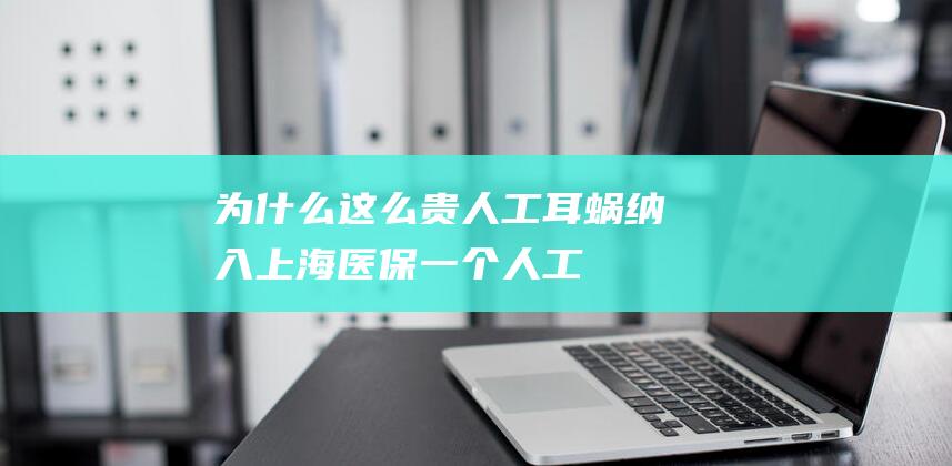 为什么这么贵-人工耳蜗纳入上海医保！一个人工耳蜗要20万 (车厘子为什么这么贵)