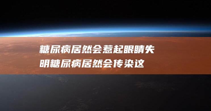 糖尿病居然会惹起眼睛失明 (糖尿病居然会传染这3类人要当心)