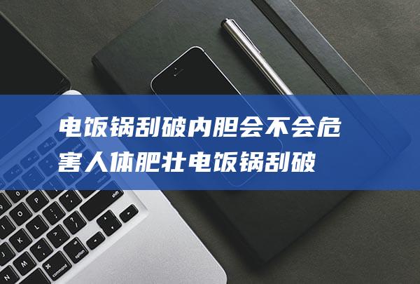 电饭锅刮破内胆会不会危害人体肥壮电饭锅刮破