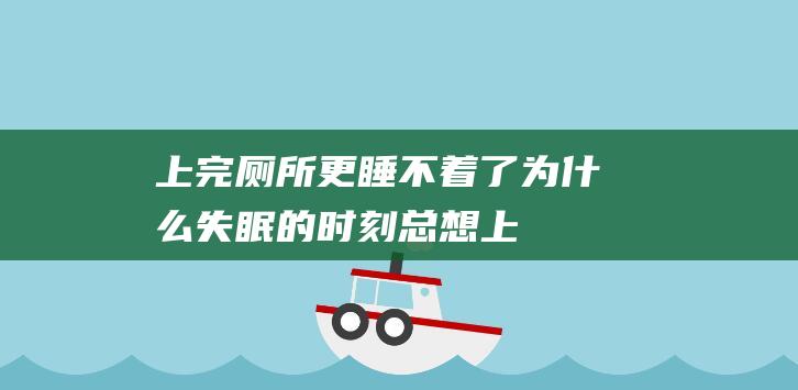 上完厕所更睡不着了-为什么失眠的时刻-总想上厕所