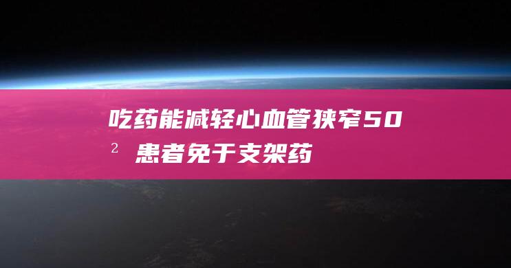 吃药能减轻心血管狭窄-50岁患者免于支架！药物和支架该如何选用 (吃药能减轻心血管狭窄吗)