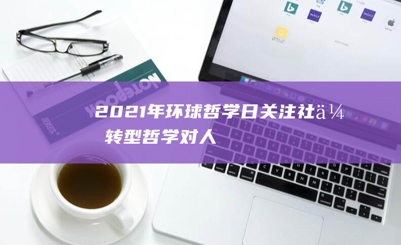 2021年环球哲学日-关注社会转型-哲学对人类思维开展有耐久价值 (2021年环球各国GDP排行榜)