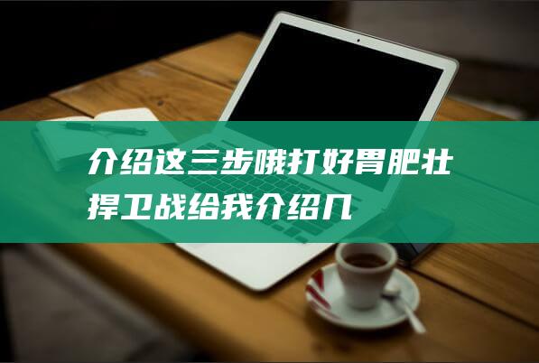 介绍这三步哦！-打好胃肥壮捍卫战 (给我介绍几个步骤组成)