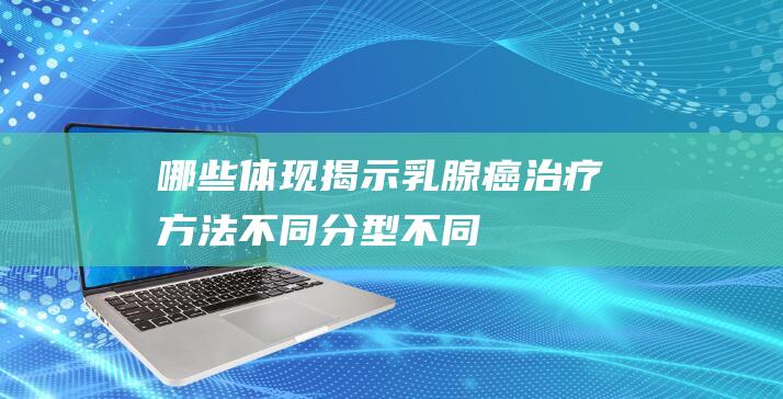 哪些体现揭示乳腺癌-治疗方法不同！-分型不同 (哪些体现揭示自体动静脉内瘘已成熟)