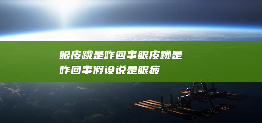 眼皮跳是咋回事 (眼皮跳是咋回事,假设说是眼疲劳,那么左眼皮咋不跳)