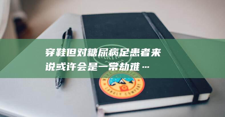 穿鞋但对糖尿病足患者来说或许会是一常劫难…