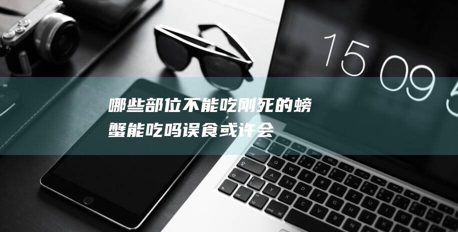 哪些部位不能吃-刚死的螃蟹能吃吗-误食或许会死人… (哪些部位不能拔罐?)