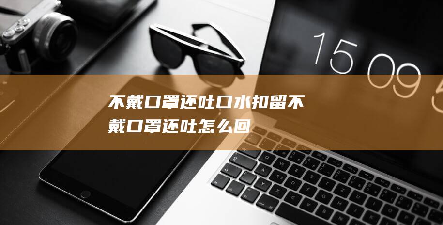 不戴口罩还吐口水扣留不戴口罩还吐怎么回