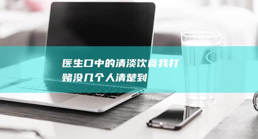 医生口中的-清淡饮食-我打赌没几个人清楚-到底指什么 (医生口中的清淡饮食是什么样子的)