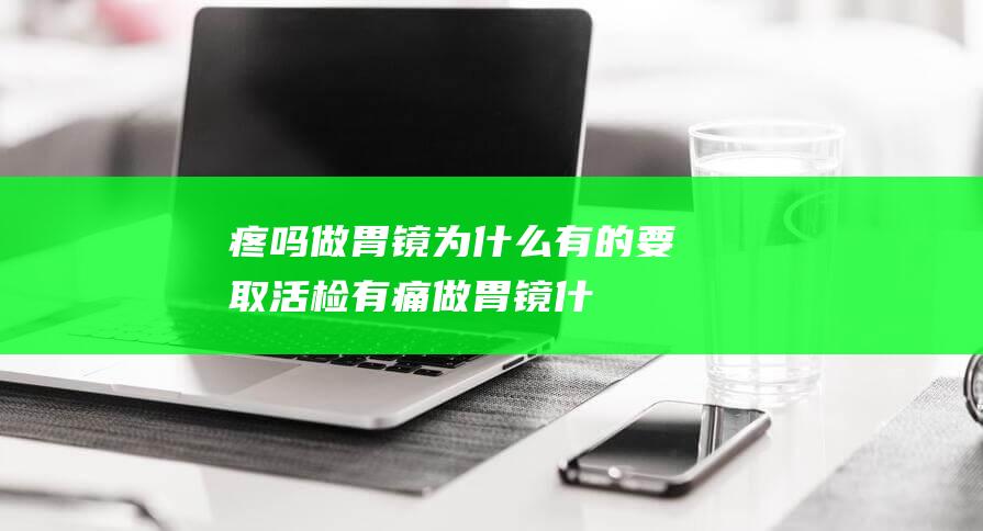 疼吗做胃镜为什么有的要取活检有痛做胃镜什