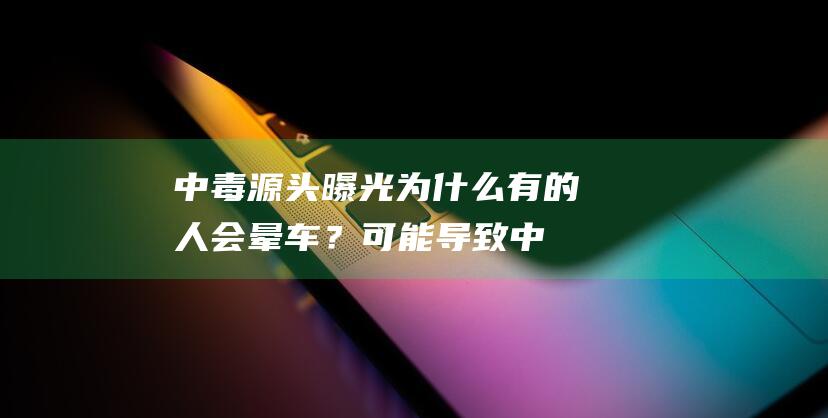 中毒源头曝光：为什么有的人会晕车？可能导致中毒的典型物质种类揭秘