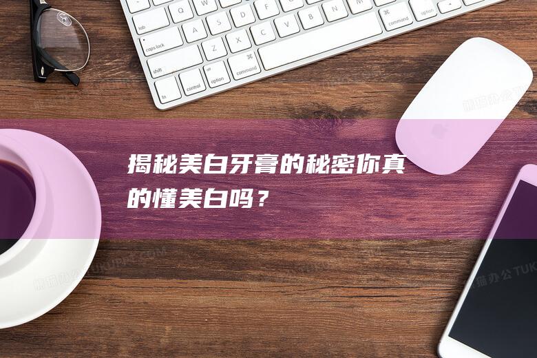 揭秘美白牙膏的秘密：你真的懂美白吗？