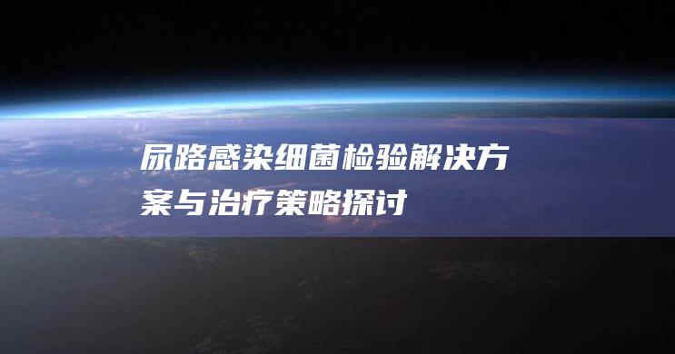 尿路感染：细菌检验解决方案与治疗策略探讨