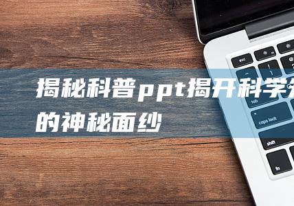 揭秘科普ppt：揭开科学知识的神秘面纱