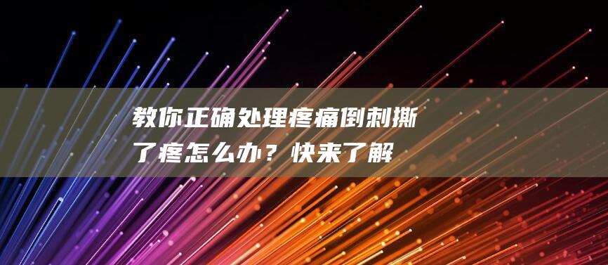 教你正确处理疼痛！倒刺撕了疼怎么办？快来了解正确的应对方法