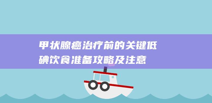 甲状腺癌治疗前的关键低碘饮食准备攻略及注意