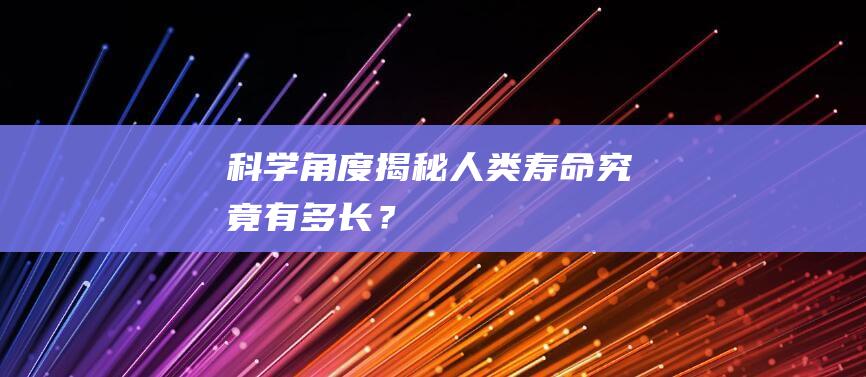 科学角度揭秘：人类寿命究竟有多长？