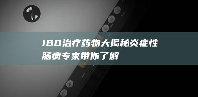 IBD治疗药物大揭秘：炎症性肠病专家带你了解