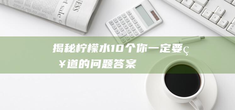 揭秘柠檬水：10个你一定要知道的问题答案