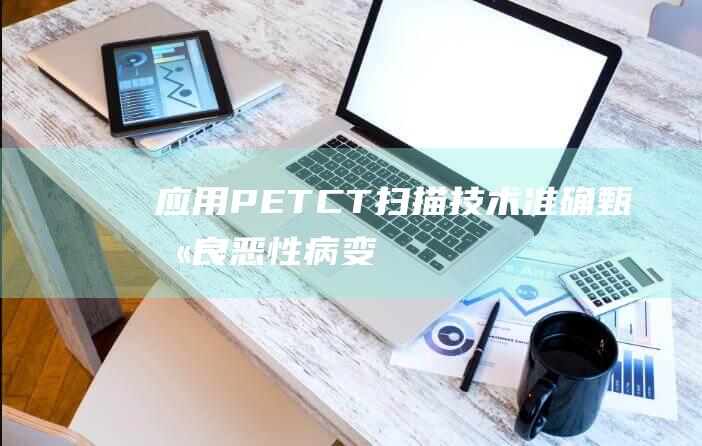 应用PETCT扫描技术准确甄别良恶性病变