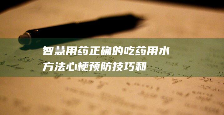 智慧用药：正确的吃药用水方法、心梗预防技巧和眼药水滴液量控制指南