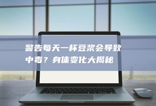 警告！每天一杯豆浆会导致中毒？身体变化大揭秘！千万别轻信