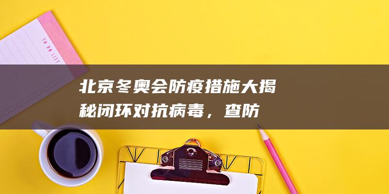 北京冬奥会防疫措施大揭秘！闭环对抗病毒，查防伪入口